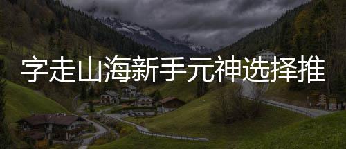 推荐字走新手选择元神攻略山海